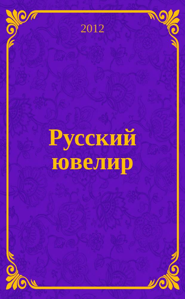 Русский ювелир : Ежемес. ил. журн. Вестник ювелирного, золотого и серебряного производств. 2012, № 3