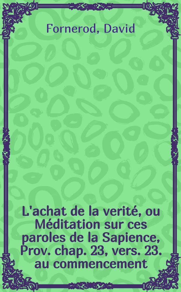 L'achat de la verit&eacute;, ou M&eacute;ditation sur ces paroles de la Sapience, Prov. chap. 23, vers. 23. au commencement: Ach&eacute;te la verit&eacute;, & ne la vens point, pour servir de preservatif contre les r&eacute;voltes de ce tems.
