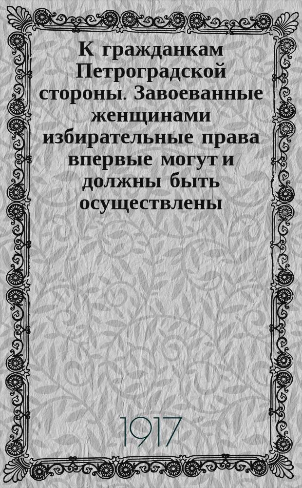 К гражданкам Петроградской стороны. Завоеванные женщинами избирательные права впервые могут и должны быть осуществлены... : листовка