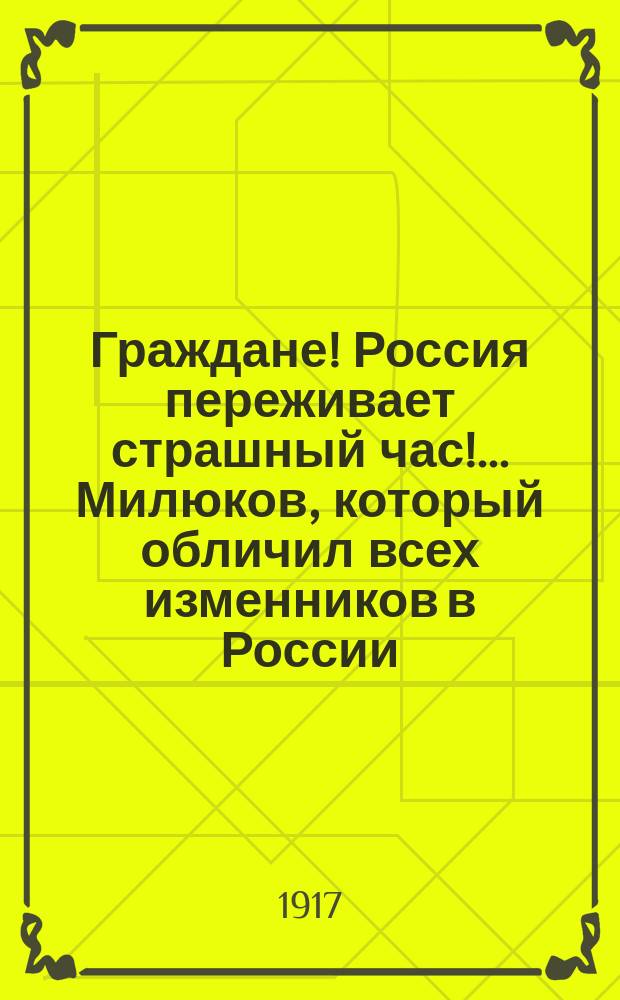 Граждане! Россия переживает страшный час! ... Милюков, который обличил всех изменников в России ... : листовка