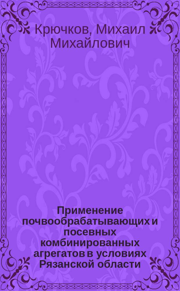 Применение почвообрабатывающих и посевных комбинированных агрегатов в условиях Рязанской области : монография
