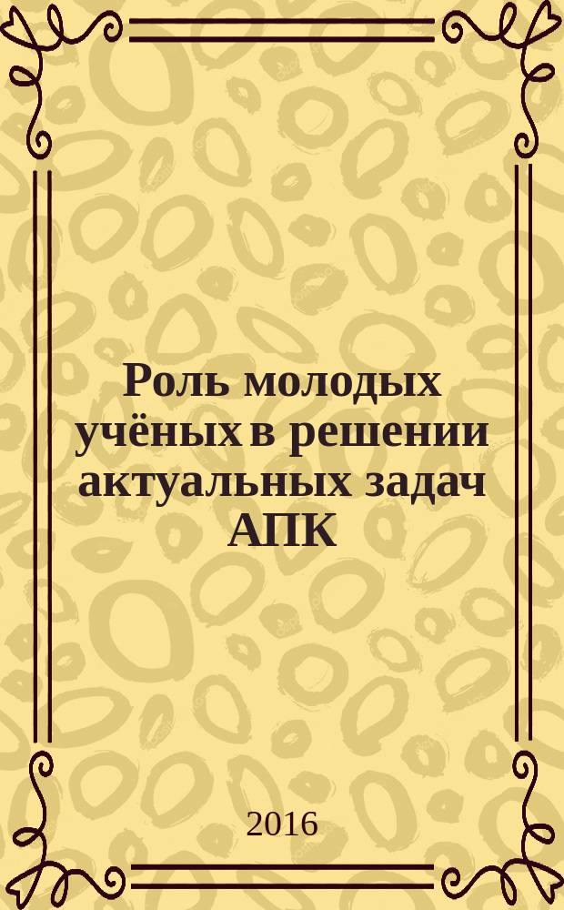 Роль молодых учёных в решении актуальных задач АПК : сборник научных трудов Международной научно-практической конференции молодых учёных и студентов, Санкт-Петербург-Пушкин, 25-27 февраля 2016 года