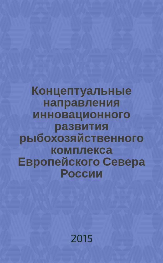 Концептуальные направления инновационного развития рыбохозяйственного комплекса Европейского Севера России : монография