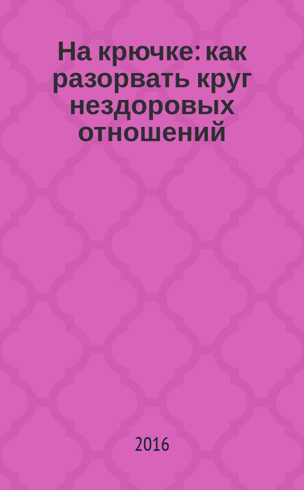 На крючке : как разорвать круг нездоровых отношений