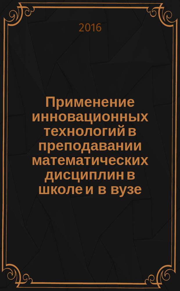 Применение инновационных технологий в преподавании математических дисциплин в школе и в вузе : (по материалам Всероссийской (с международным участием) научно-практической конференции) : сборник научных трудов