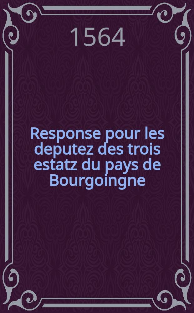 Response pour les deputez des trois estatz du pays de Bourgoingne : contre la calumnieuse accusation, publiée soubz le tiltre d'Apologie de l'edict du roy, pour la pacification de son royaume. : Le fueillet d'apres cestuicy, contient les sommaires du traicté