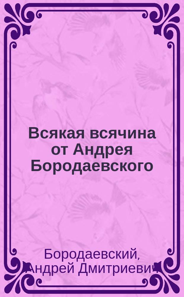 Всякая всячина от Андрея Бородаевского : стихотворения, миниатюры, поэмы, переводы, рассказы, публицистика