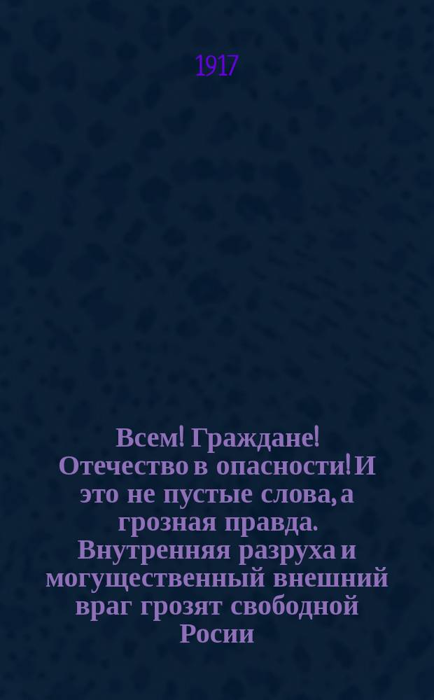 Всем! Граждане! Отечество в опасности! И это не пустые слова, а грозная правда. Внутренняя разруха и могущественный внешний враг грозят свободной Росии... : листовка
