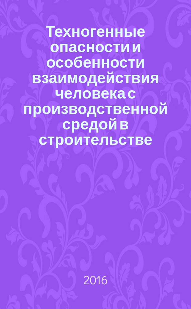 Техногенные опасности и особенности взаимодействия человека с производственной средой в строительстве : учебное пособие : для студентов направлений 08.03.01 "Строительство" и 30.03.01 "Техносферная безопасность" всех форм обучения