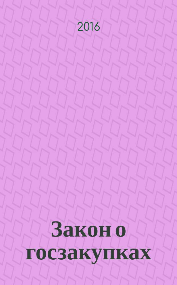 Закон о госзакупках : федеральный закон "О контрактной системе в сфере закупок товаров, работ, услуг для обеспечения государственных и муниципальных нужд" : от 5 апреля 2013 года № 44-Ф3 : принят Государственной Думой 22 марта 2013 года : одобрен Советом Федерации 27 марта 2013 года : текст с самыми последними изменениями и дополнениями на 2016 год