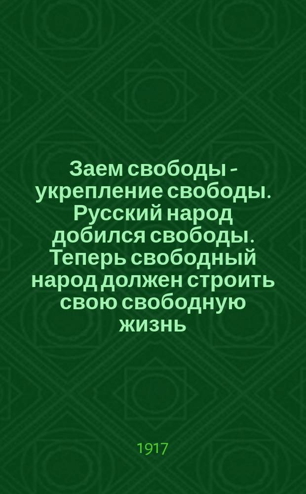 Заем свободы - укрепление свободы. Русский народ добился свободы. Теперь свободный народ должен строить свою свободную жизнь... : листовка