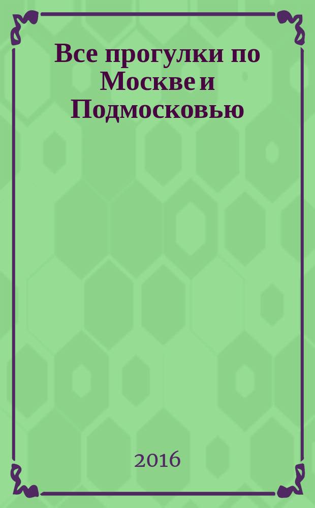 Все прогулки по Москве и Подмосковью : путеводитель с объемными схемами и картами : готовые экскурсионные маршруты
