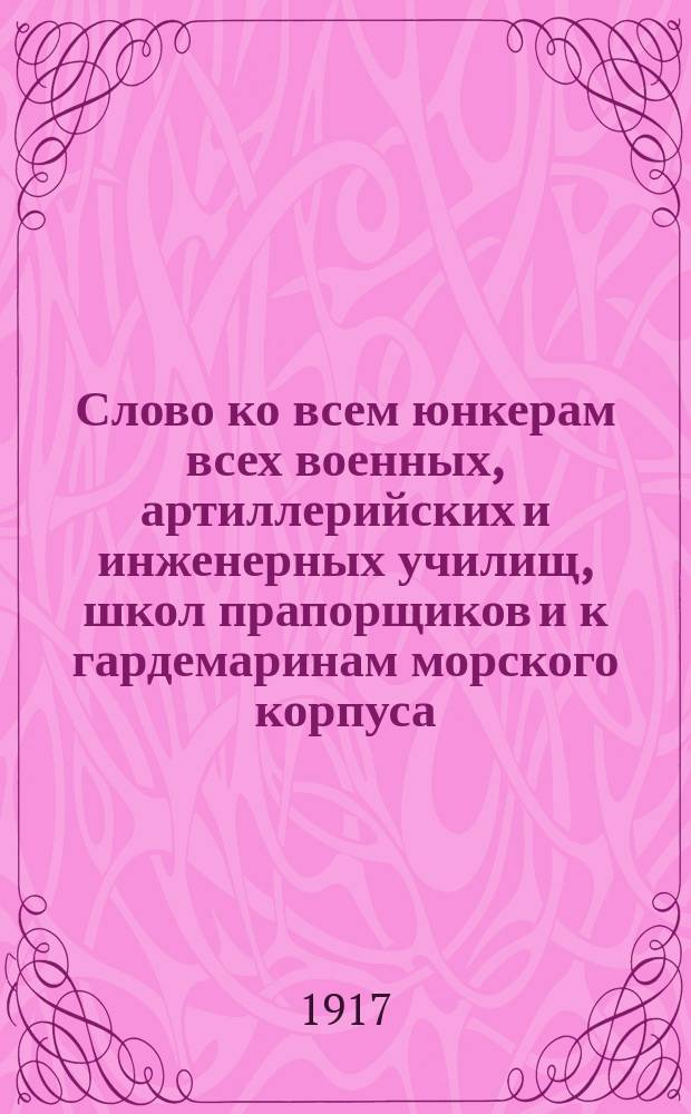 Слово ко всем юнкерам всех военных, артиллерийских и инженерных училищ, школ прапорщиков и к гардемаринам морского корпуса : листовка