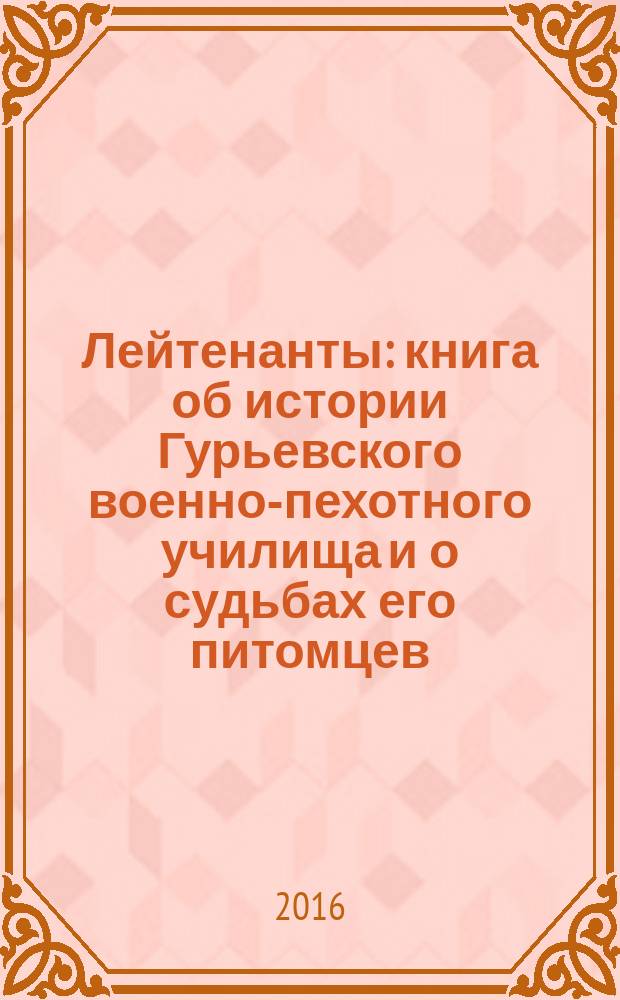 Лейтенанты : книга об истории Гурьевского военно-пехотного училища и о судьбах его питомцев