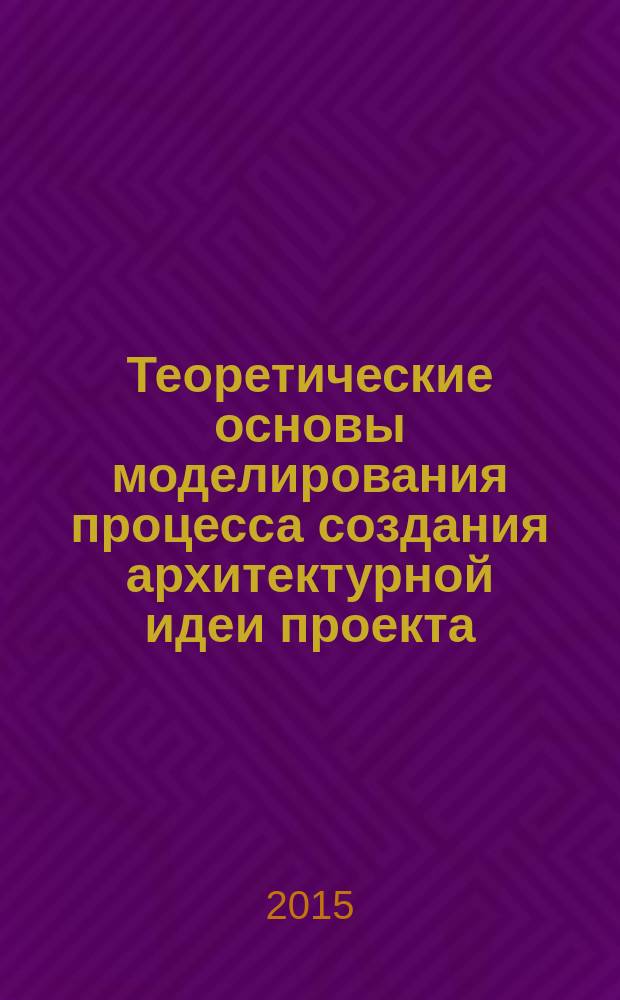 Теоретические основы моделирования процесса создания архитектурной идеи проекта : учебное пособие : для студентов бакалавриата направления 07.03.01 "Архитектура"