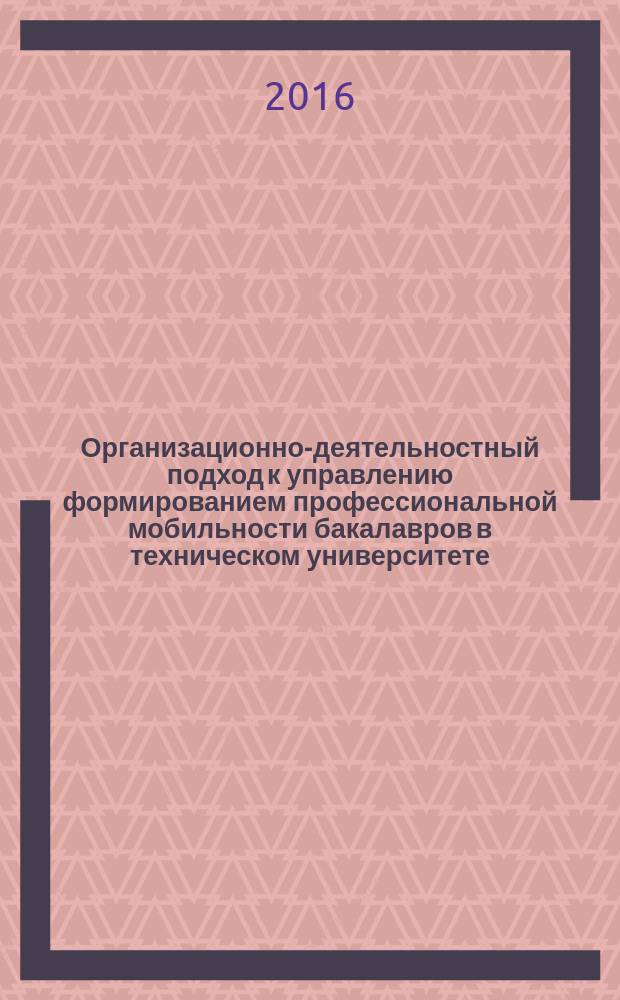 Организационно-деятельностный подход к управлению формированием профессиональной мобильности бакалавров в техническом университете : (социономический аспект) : монография