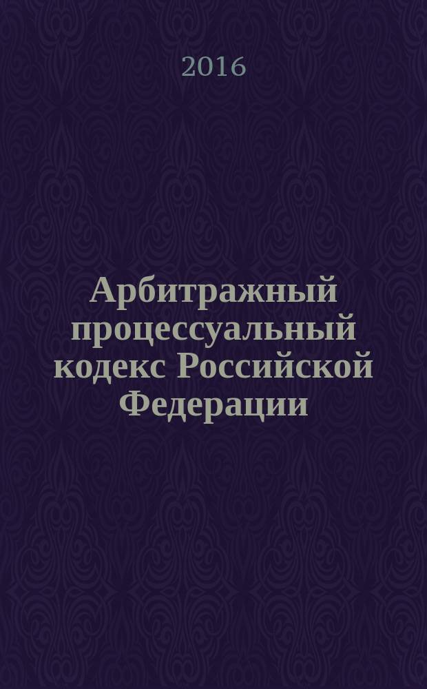 Арбитражный процессуальный кодекс Российской Федерации : текст с изменениями и дополнениями на 15 апреля 2016 года : официальное издание