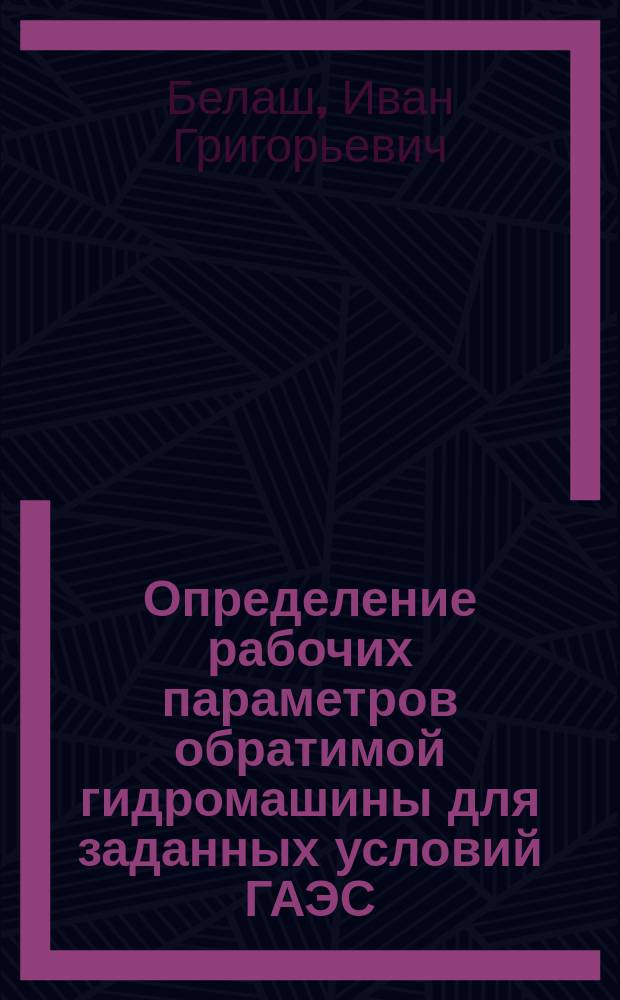 Определение рабочих параметров обратимой гидромашины для заданных условий ГАЭС : учебное пособие по курсам "Гидротурбины", "Гидроэнергетические установки", "Основное энергетическое оборудование" для студентов, обучающихся по направлению "Энергомашиностроение"