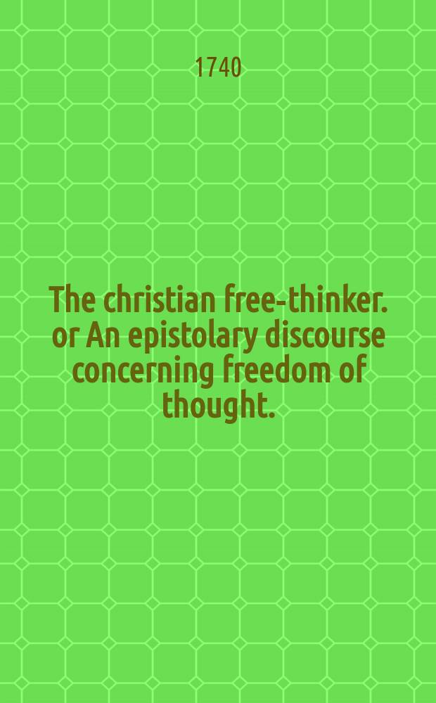 The christian free-thinker. or An epistolary discourse concerning freedom of thought. : In which are contained observations on the lives and writings of Epicurus, Lucretius, Petronius, Cardan, Bruno, Vanini, and Spinosa