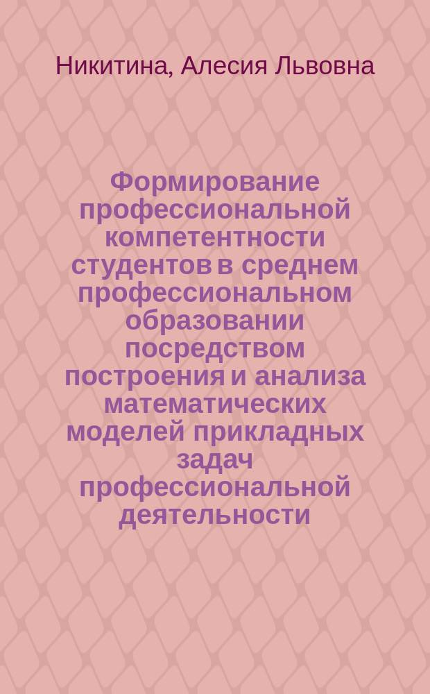 Формирование профессиональной компетентности студентов в среднем профессиональном образовании посредством построения и анализа математических моделей прикладных задач профессиональной деятельности : автореферат диссертации на соискание ученой степени кандидата педагогических наук : специальность 13.00.02 <Теория и методика обучения и воспитания по областям и уровням образования>