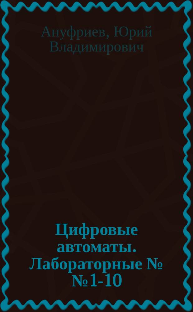 Цифровые автоматы. Лабораторные №№ 1-10 : учебно-методическое пособие по курсу "Элементы микроэлектронных систем" для студентов, обучающихся по направлению "Электроника и наноэлектроника"