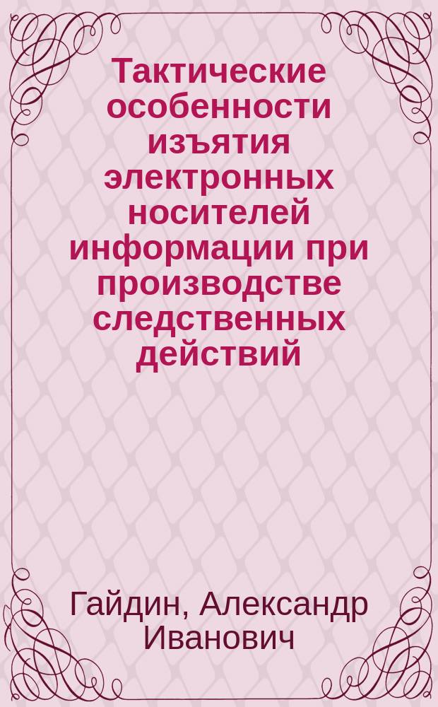 Тактические особенности изъятия электронных носителей информации при производстве следственных действий : методические рекомендации