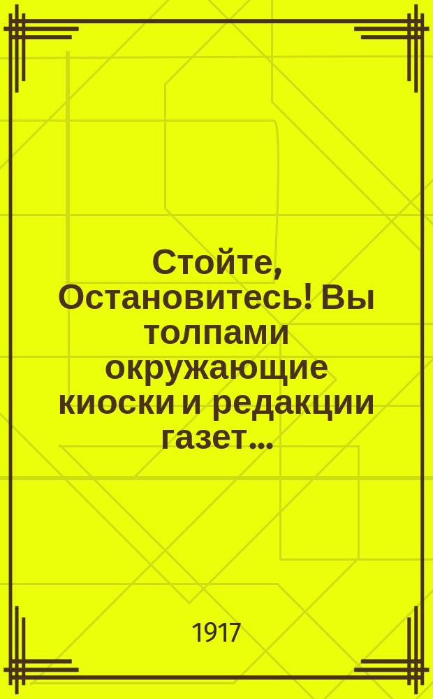 Стойте, Остановитесь! Вы толпами окружающие киоски и редакции газет... : листовка