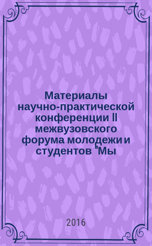 Материалы научно-практической конференции II межвузовского форума молодежи и студентов "Мы - наследники Великой Победы" (19 ноября 2015 г.) : сборник научных статей