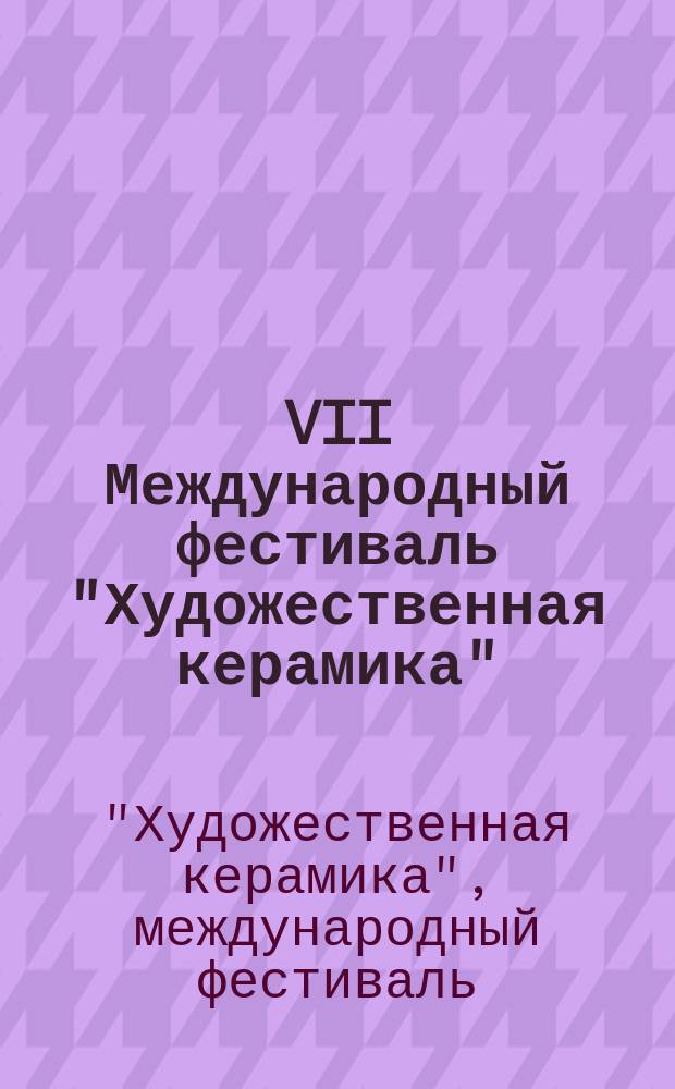 VII Международный фестиваль "Художественная керамика" = The 7th International festival "Art ceramics" : каталог творческих работ