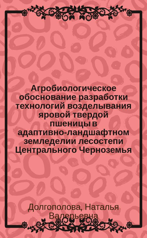 Агробиологическое обоснование разработки технологий возделывания яровой твердой пшеницы в адаптивно-ландшафтном земледелии лесостепи Центрального Черноземья : автореферат диссертации на соискание ученой степени доктора сельскохозяйственных наук : специальность 06.01.01 <Общее земледелие>