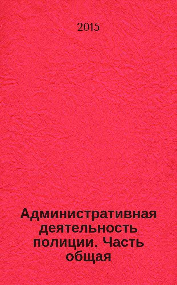 Административная деятельность полиции. Часть общая : учебное пособие : для курсантов, слушателей, андъюнктов образовательных организаций МВД России