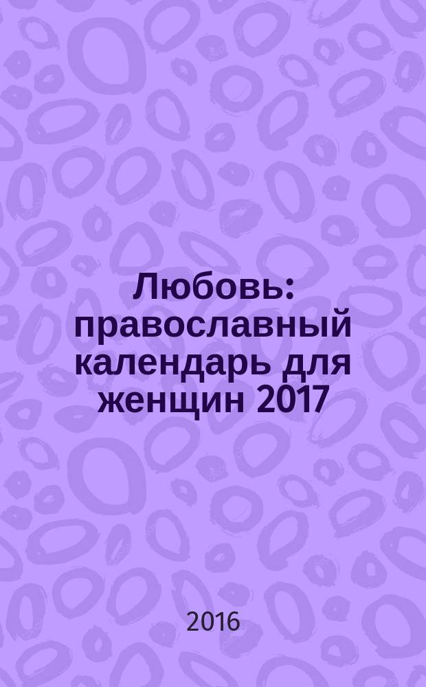 Любовь : православный календарь для женщин 2017