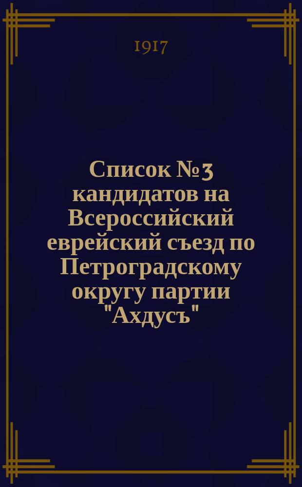 Список № 3 кандидатов на Всероссийский еврейский съезд по Петроградскому округу партии "Ахдусъ" : листовка