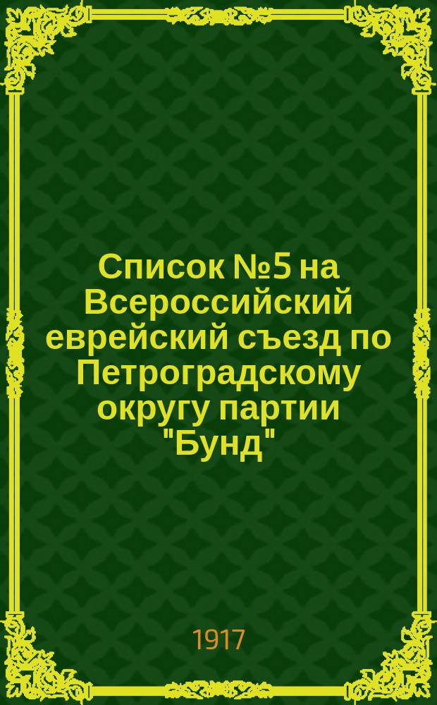 Список № 5 на Всероссийский еврейский съезд по Петроградскому округу партии "Бунд" : листовка