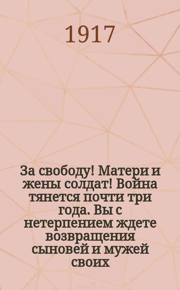 За свободу! Матери и жены солдат! Война тянется почти три года. Вы с нетерпением ждете возвращения сыновей и мужей своих, вы ждете мира... : листовка