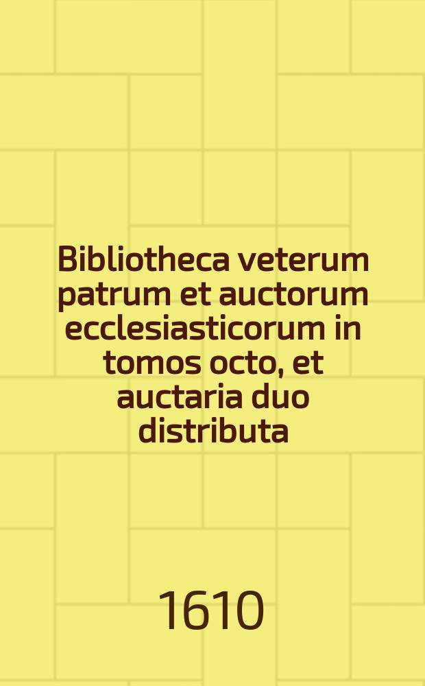 [Bibliotheca veterum patrum et auctorum ecclesiasticorum in tomos octo, et auctaria duo distributa;