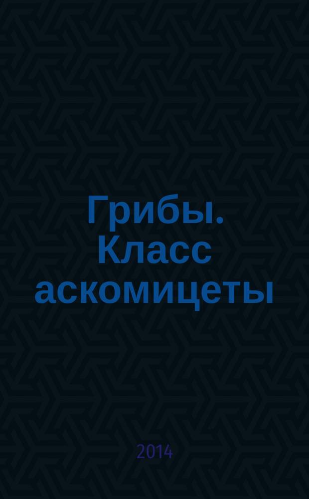 Грибы. Класс аскомицеты : учебное пособие для подготовки бакалавров по направлению 110900 "Технология производства и переработки сельскохозяйственной продукции"