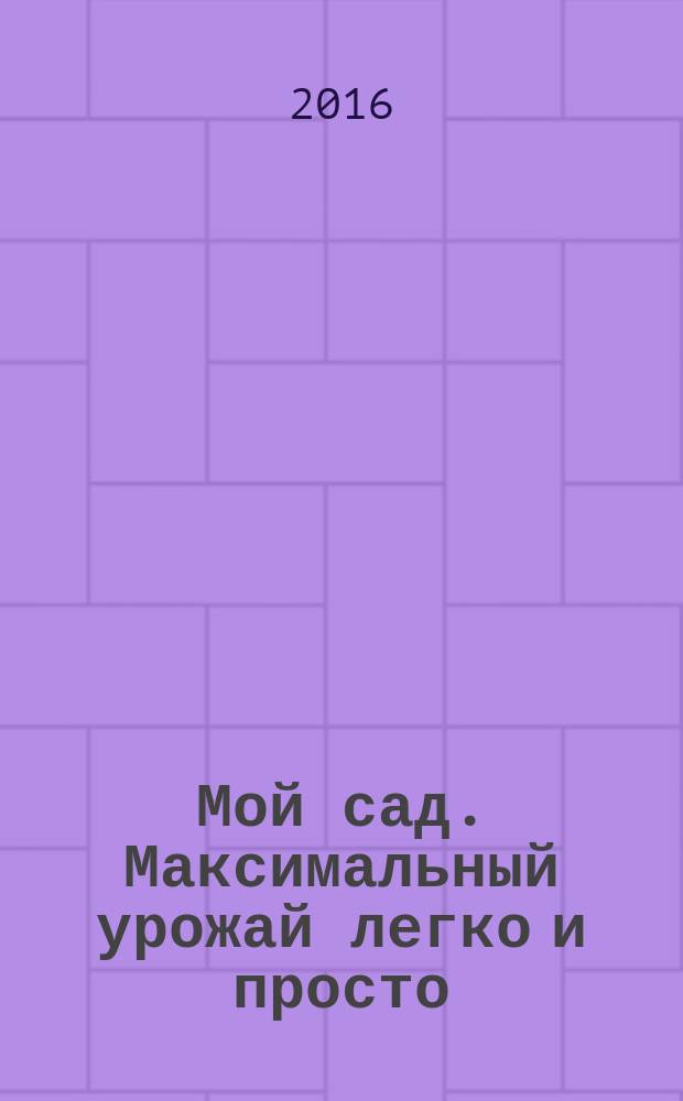 Мой сад. Максимальный урожай легко и просто : Николай Курдюмов