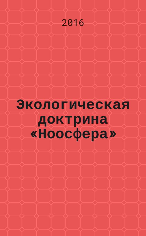 Экологическая доктрина «Ноосфера» : доклад, представленный на XXII международную научно-практическую конференцию "Экологическое образование для устойчивого развития", Москва, июнь 2016 год