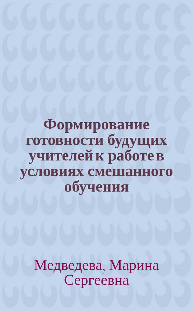 Формирование готовности будущих учителей к работе в условиях смешанного обучения : автореферат диссертации на соискание ученой степени кандидата педагогических наук : специальность 13.00.01 <Общая педагогика, история педагогики и образования>