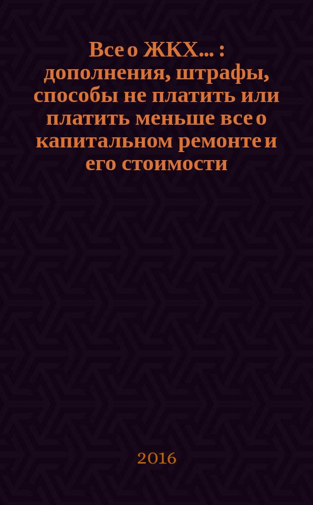 Все о ЖКХ .. : дополнения, штрафы, способы не платить или платить меньше все о капитальном ремонте и его стоимости, цены на коммунальные услуги и их качество, экономим на лечении и образовании, оформляем льготы, готовые образцы заявлений и документов. ... 2016