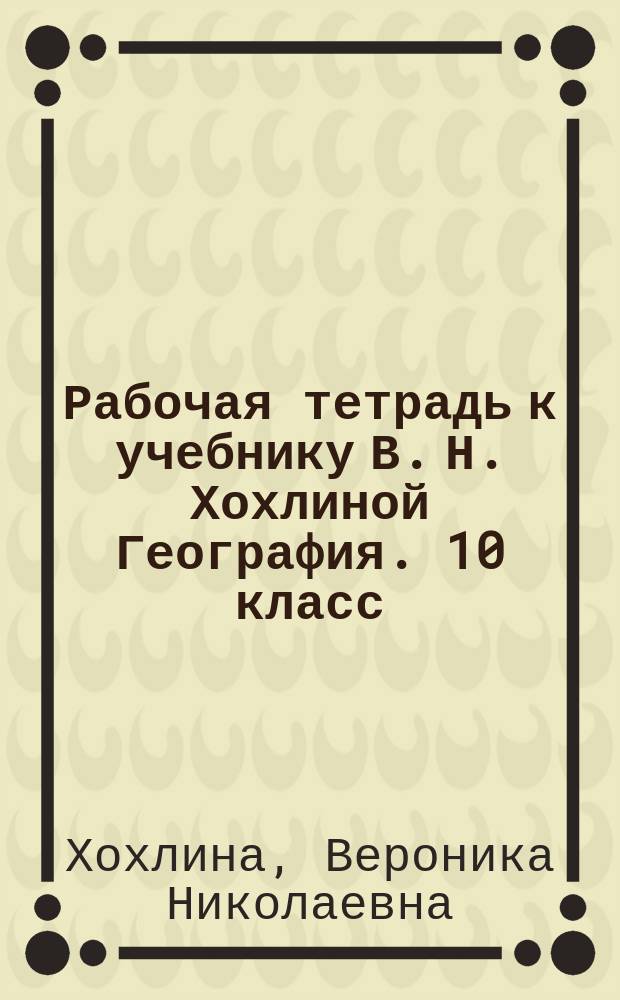 Рабочая тетрадь к учебнику В. Н. Хохлиной География. 10 класс : углублённый уровень : 12+