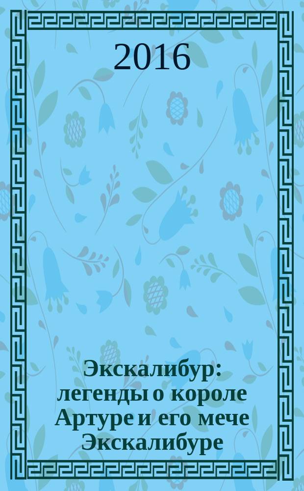 Экскалибур : легенды о короле Артуре и его мече Экскалибуре : пособие для учащихся 5-7 классов школ, лицеев и гимназий
