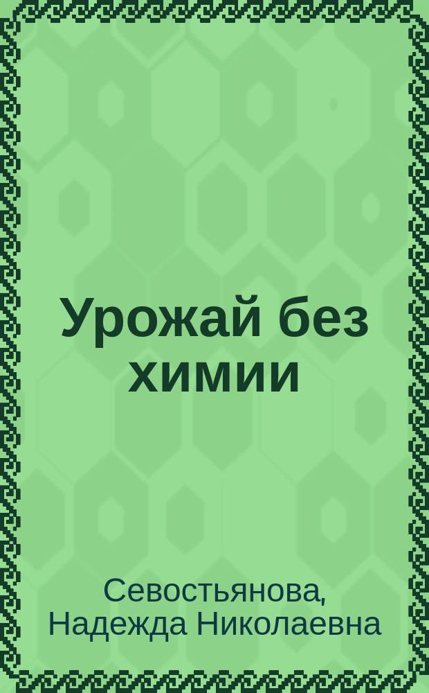 Урожай без химии : как защитить сад и огород от вредителей и болезней, не навредив себе