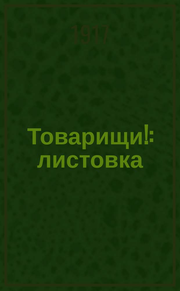 Товарищи! : листовка