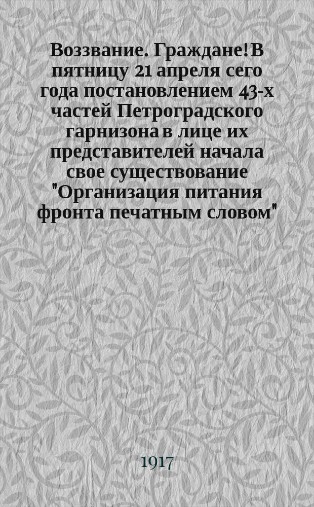 Воззвание. Граждане! В пятницу 21 апреля сего года постановлением 43-х частей Петроградского гарнизона в лице их представителей начала свое существование "Организация питания фронта печатным словом"... : листовка