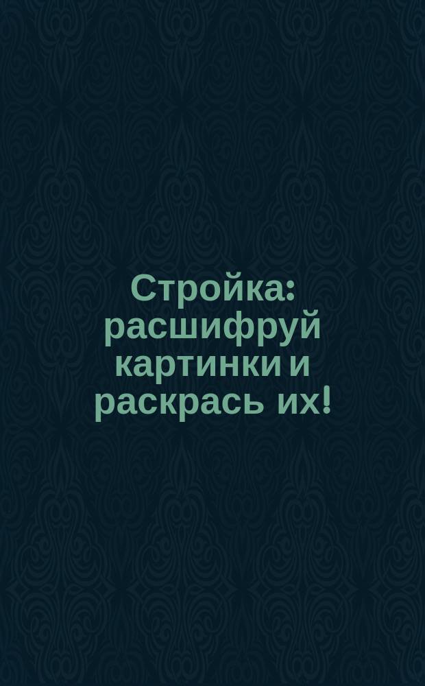 Стройка : расшифруй картинки и раскрась их! : 5+