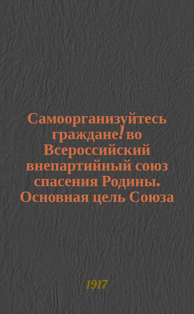 Самоорганизуйтесь граждане! во Всероссийский внепартийный союз спасения Родины. Основная цель Союза - общими усилиями объединенных граждан всех национальностей, классов, партий, организаций и групп спасти гибнущую родину и ее свободу... : листовка