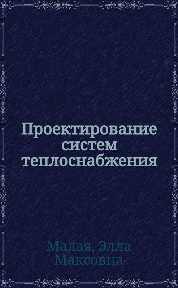 Проектирование систем теплоснабжения : учебное пособие к курсовому проектированию по дисциплине "Теплоснабжение и теплогенерирущие установки для студентов, обучающихся по программе бакалавриата по направлению подготовки 08.03.01 "Строительство" профиля "Теплогазоснабжение и вентиляция", а также по дисциплине "Городские и поселковые системы теплоснабжения" для магистров по направлению 08.04.01 "Строительство" магистерской программы "Теплогазоснабжение и вентиляция"