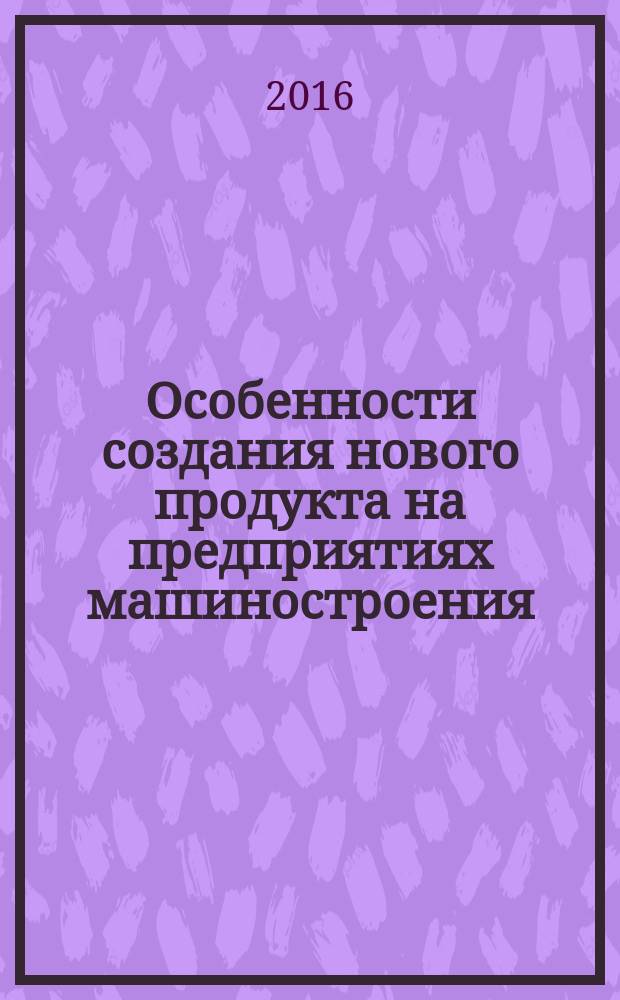 Особенности создания нового продукта на предприятиях машиностроения : монография